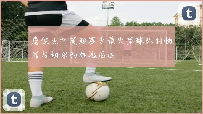 詹俊点评英超赛季最失望球队利物浦与切尔西难逃厄运