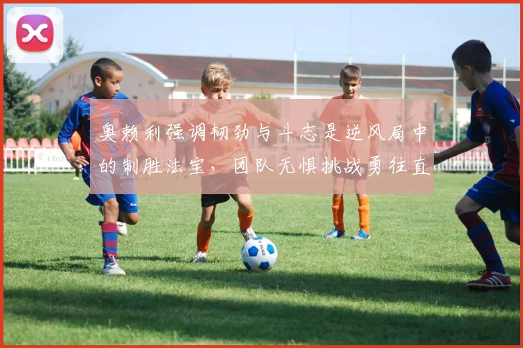 奥赖利强调韧劲与斗志是逆风局中的制胜法宝，团队无惧挑战勇往直前