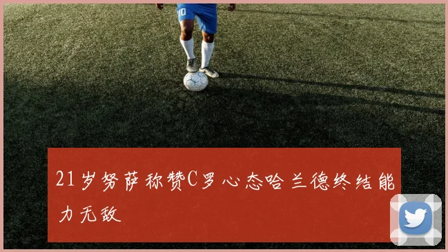 21岁努萨称赞C罗心态哈兰德终结能力无敌