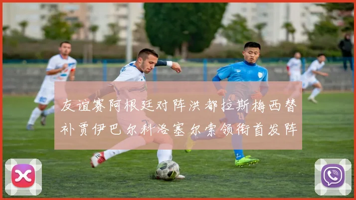 友谊赛阿根廷对阵洪都拉斯梅西替补贾伊巴尔科洛塞尔索领衔首发阵容