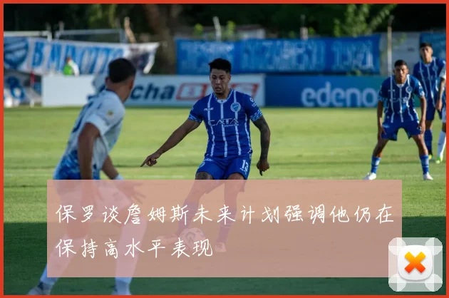 保罗谈詹姆斯未来计划强调他仍在保持高水平表现