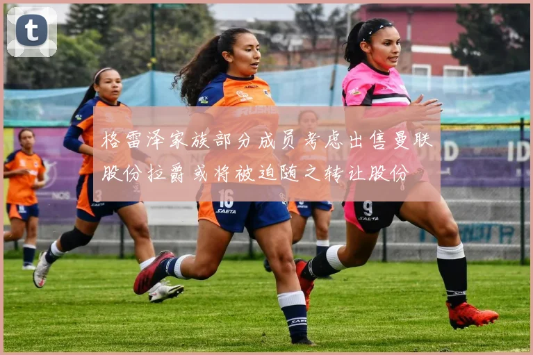 格雷泽家族部分成员考虑出售曼联股份拉爵或将被迫随之转让股份
