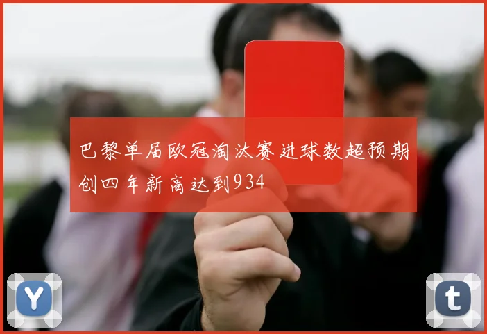 巴黎单届欧冠淘汰赛进球数超预期创四年新高达到934