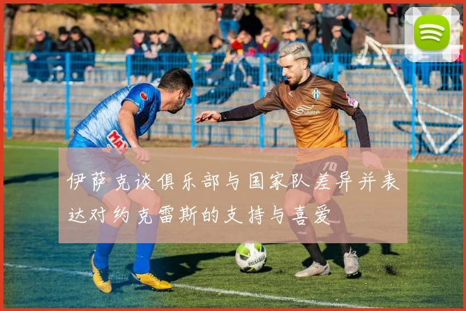 伊萨克谈俱乐部与国家队差异并表达对约克雷斯的支持与喜爱