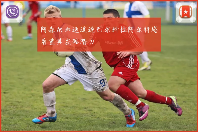 阿森纳加速追逐巴尔科拉阿尔特塔看重其左路潜力