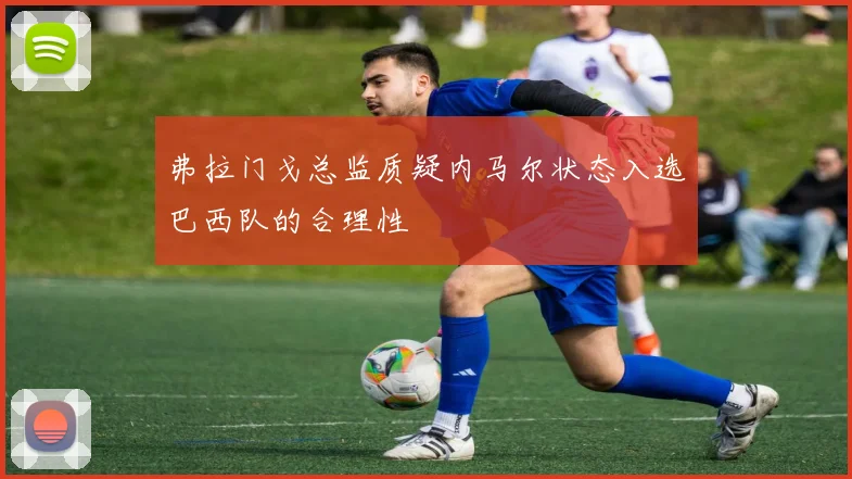 弗拉门戈总监质疑内马尔状态入选巴西队的合理性
