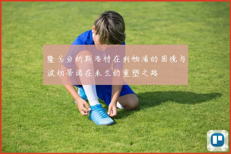 隆戈分析斯洛特在利物浦的困境与波切蒂诺在米兰的重塑之路