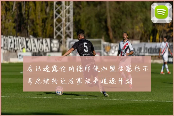 名记透露伦纳德即使加盟活塞也不考虑续约让活塞放弃追逐计划
