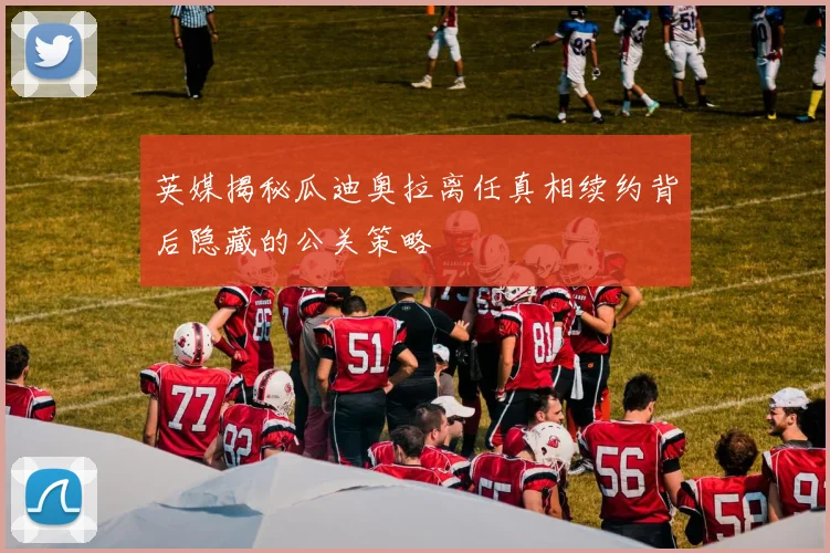 英媒揭秘瓜迪奥拉离任真相续约背后隐藏的公关策略