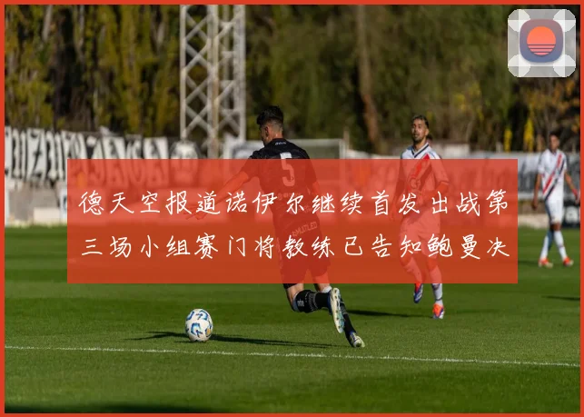 德天空报道诺伊尔继续首发出战第三场小组赛门将教练已告知鲍曼决定