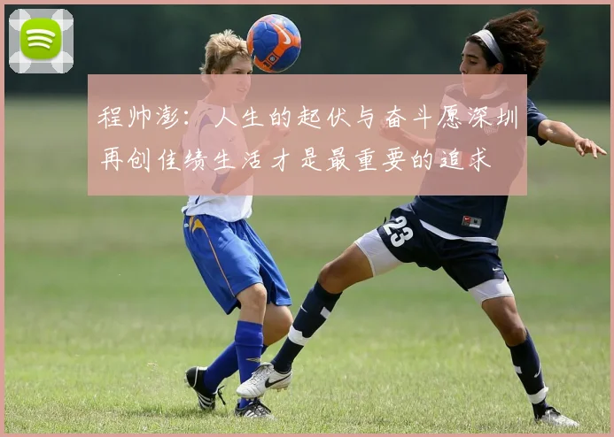 程帅澎：人生的起伏与奋斗愿深圳再创佳绩生活才是最重要的追求