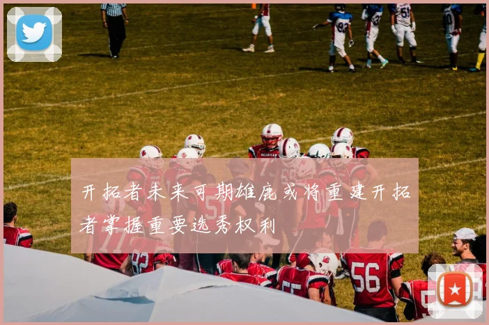开拓者未来可期雄鹿或将重建开拓者掌握重要选秀权利