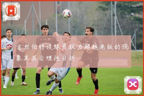 吉尔伯特谈球员权力超越老板的现象及其合理性分析