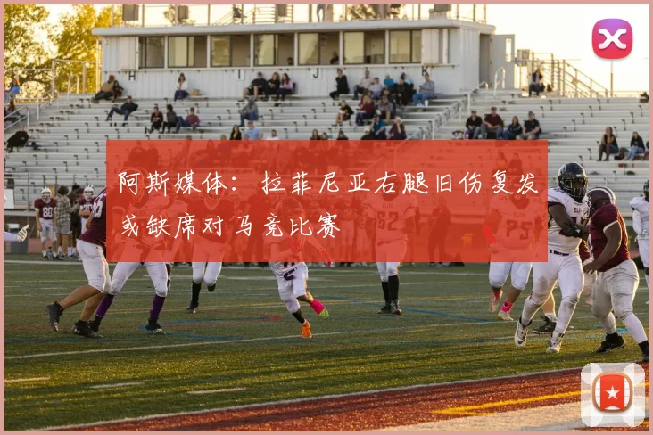 阿斯媒体：拉菲尼亚右腿旧伤复发或缺席对马竞比赛