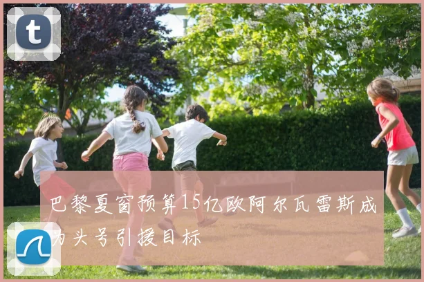 巴黎夏窗预算15亿欧阿尔瓦雷斯成为头号引援目标