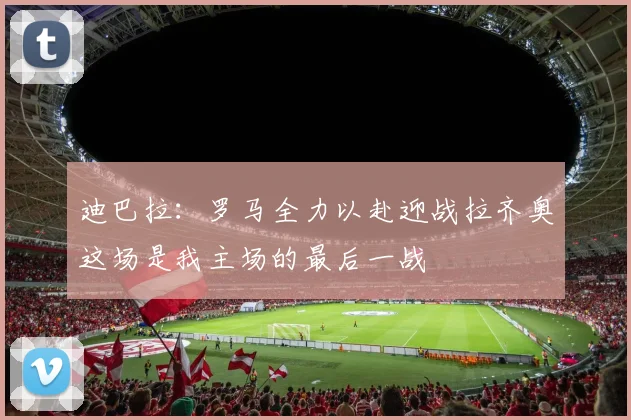 迪巴拉：罗马全力以赴迎战拉齐奥这场是我主场的最后一战